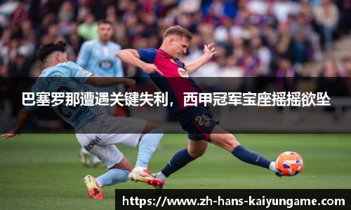 巴塞罗那遭遇关键失利，西甲冠军宝座摇摇欲坠