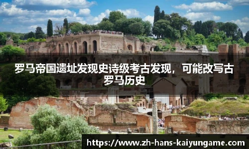 罗马帝国遗址发现史诗级考古发现，可能改写古罗马历史