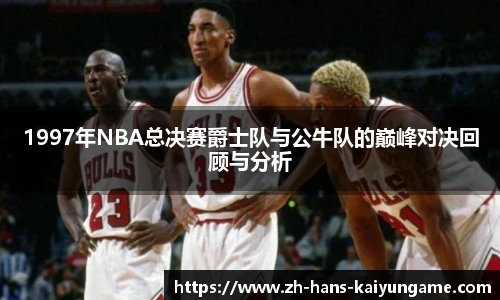 1997年NBA总决赛爵士队与公牛队的巅峰对决回顾与分析