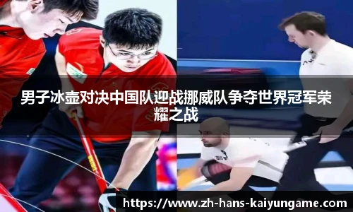 男子冰壶对决中国队迎战挪威队争夺世界冠军荣耀之战
