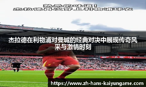 杰拉德在利物浦对曼城的经典对决中展现传奇风采与激情时刻