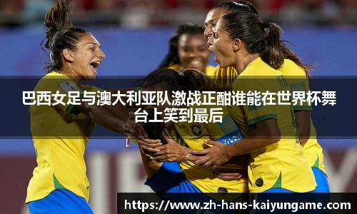 巴西女足与澳大利亚队激战正酣谁能在世界杯舞台上笑到最后
