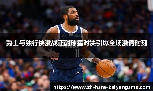 爵士与独行侠激战正酣球星对决引爆全场激情时刻